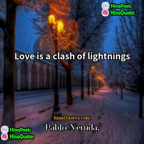 Pablo Neruda Quotes | Love is a clash of lightnings
 